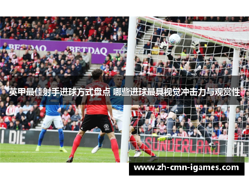 英甲最佳射手进球方式盘点 哪些进球最具视觉冲击力与观赏性