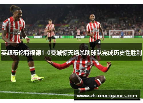 英超布伦特福德1-0曼城惊天绝杀助球队完成历史性胜利 英超布伦特福德1-0曼城惊天绝杀助球队完成历史性胜利