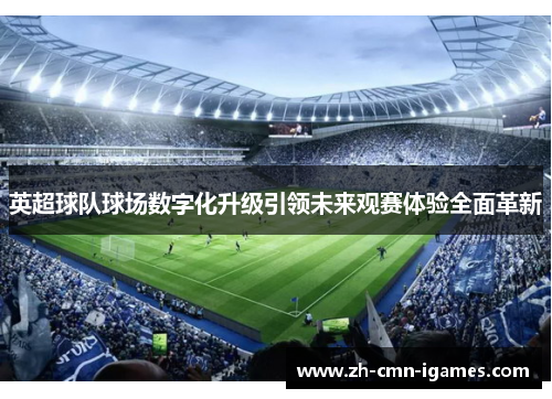 英超球队球场数字化升级引领未来观赛体验全面革新 英超球队球场数字化升级引领未来观赛体验全面革新