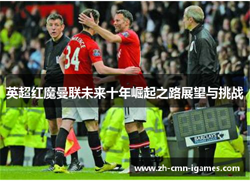 英超红魔曼联未来十年崛起之路展望与挑战 英超红魔曼联未来十年崛起之路展望与挑战
