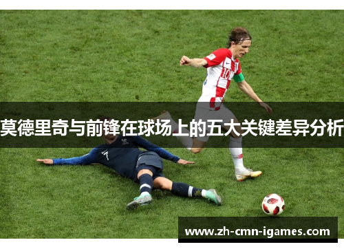 莫德里奇与前锋在球场上的五大关键差异分析