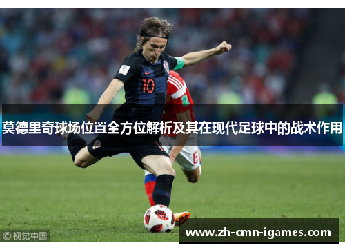 莫德里奇球场位置全方位解析及其在现代足球中的战术作用 莫德里奇球场位置全方位解析及其在现代足球中的战术作用