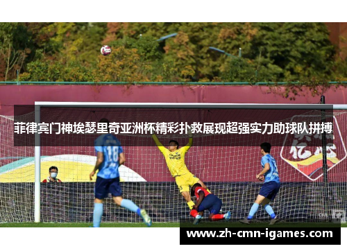 菲律宾门神埃瑟里奇亚洲杯精彩扑救展现超强实力助球队拼搏 菲律宾门神埃瑟里奇亚洲杯精彩扑救展现超强实力助球队拼搏