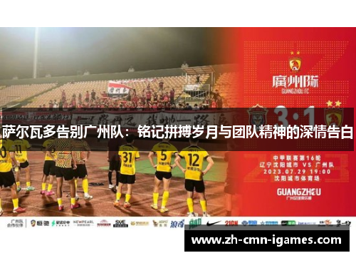 萨尔瓦多告别广州队:铭记拼搏岁月与团队精神的深情告白 萨尔瓦多告别广州队:铭记拼搏岁月与团队精神的深情告白