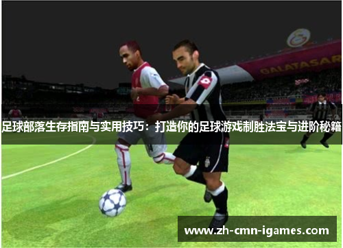 足球部落生存指南与实用技巧：打造你的足球游戏制胜法宝与进阶秘籍