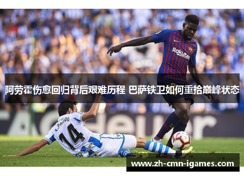 阿劳霍伤愈回归背后艰难历程 巴萨铁卫如何重拾巅峰状态