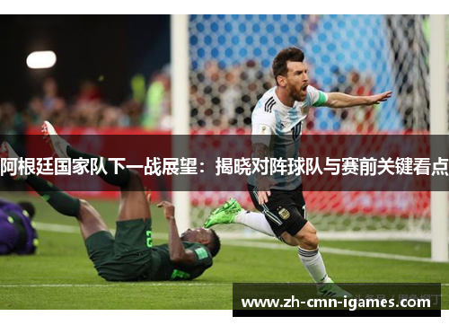 阿根廷国家队下一战展望：揭晓对阵球队与赛前关键看点