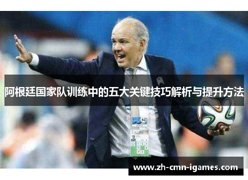 阿根廷国家队训练中的五大关键技巧解析与提升方法