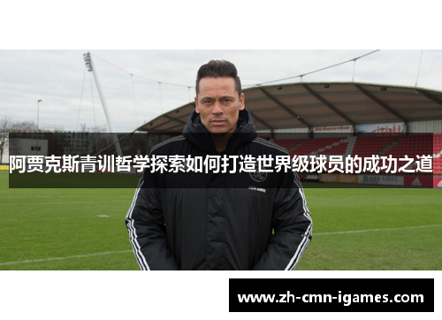 阿贾克斯青训哲学探索如何打造世界级球员的成功之道