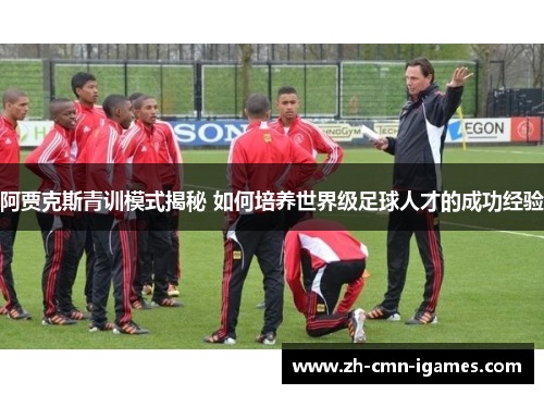 阿贾克斯青训模式揭秘 如何培养世界级足球人才的成功经验