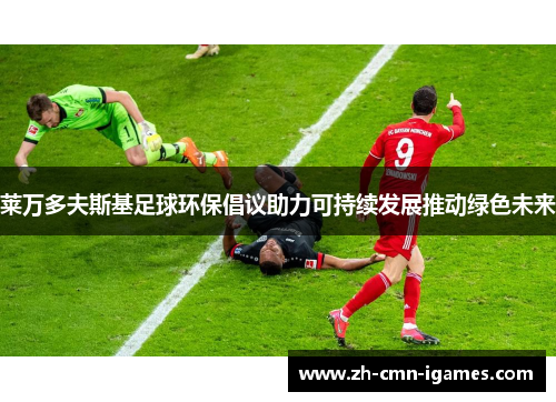 莱万多夫斯基足球环保倡议助力可持续发展推动绿色未来 莱万多夫斯基足球环保倡议助力可持续发展推动绿色未来