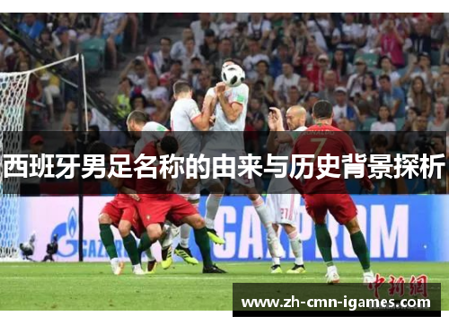西班牙男足名称的由来与历史背景探析