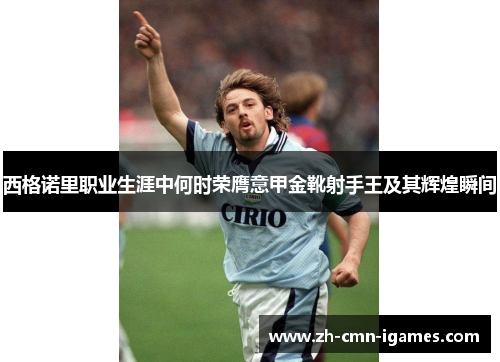 西格诺里职业生涯中何时荣膺意甲金靴射手王及其辉煌瞬间 西格诺里职业生涯中何时荣膺意甲金靴射手王及其辉煌瞬间