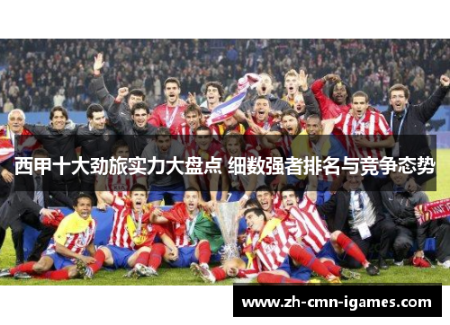 西甲十大劲旅实力大盘点 细数强者排名与竞争态势 西甲十大劲旅实力大盘点 细数强者排名与竞争态势