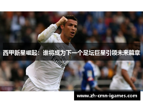 西甲新星崛起:谁将成为下一个足坛巨星引领未来篇章 西甲新星崛起:谁将成为下一个足坛巨星引领未来篇章