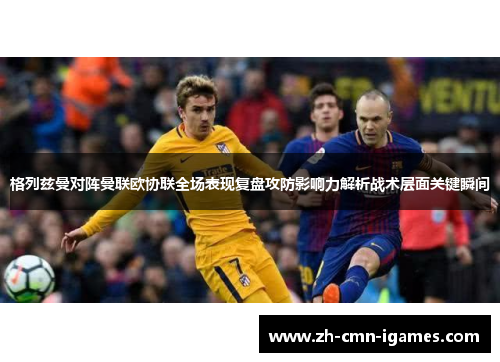 格列兹曼对阵曼联欧协联全场表现复盘攻防影响力解析战术层面关键瞬间 格列兹曼对阵曼联欧协联全场表现复盘攻防影响力解析战术层面关键瞬间