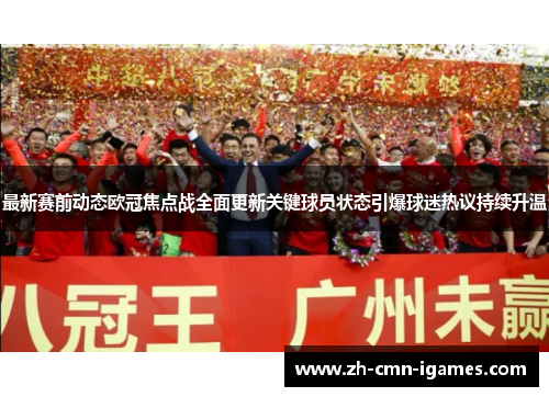 最新赛前动态欧冠焦点战全面更新关键球员状态引爆球迷热议持续升温