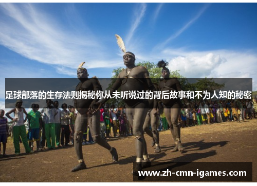 足球部落的生存法则揭秘你从未听说过的背后故事和不为人知的秘密