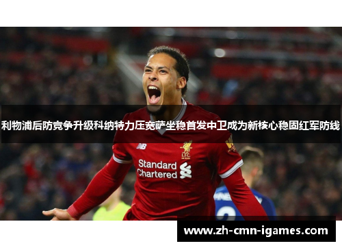 利物浦后防竞争升级科纳特力压宽萨坐稳首发中卫成为新核心稳固红军防线 利物浦后防竞争升级科纳特力压宽萨坐稳首发中卫成为新核心稳固红军防线