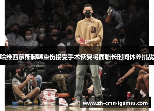 哈维西蒙斯脚踝重伤接受手术恢复将面临长时间休养挑战