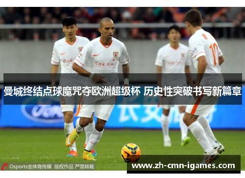 曼城终结点球魔咒夺欧洲超级杯 历史性突破书写新篇章 曼城终结点球魔咒夺欧洲超级杯 历史性突破书写新篇章