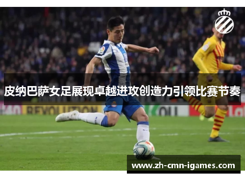 皮纳巴萨女足展现卓越进攻创造力引领比赛节奏 皮纳巴萨女足展现卓越进攻创造力引领比赛节奏