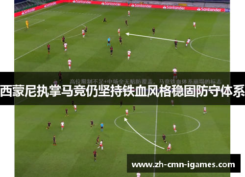 西蒙尼执掌马竞仍坚持铁血风格稳固防守体系 西蒙尼执掌马竞仍坚持铁血风格稳固防守体系