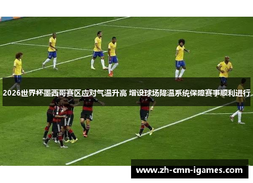 2026世界杯墨西哥赛区应对气温升高 增设球场降温系统保障赛事顺利进行 2026世界杯墨西哥赛区应对气温升高 增设球场降温系统保障赛事顺利进行
