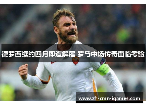德罗西续约四月即遭解雇 罗马中场传奇面临考验