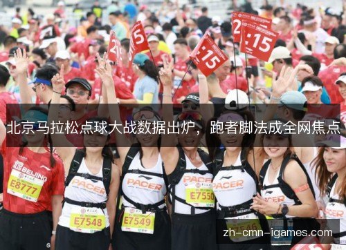 北京马拉松点球大战数据出炉,跑者脚法成全网焦点 北京马拉松点球大战数据出炉,跑者脚法成全网焦点