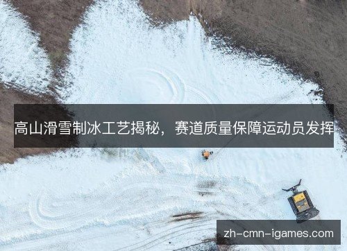 高山滑雪制冰工艺揭秘,赛道质量保障运动员发挥 高山滑雪制冰工艺揭秘,赛道质量保障运动员发挥
